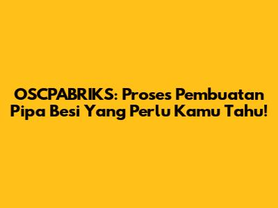 OSCPABRIKS: Proses Pembuatan Pipa Besi Yang Perlu Kamu Tahu!