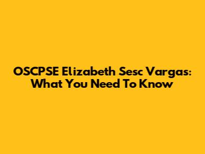 OSCPSE Elizabeth Sesc Vargas: What You Need To Know