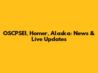 OSCPSEI, Homer, Alaska: News & Live Updates