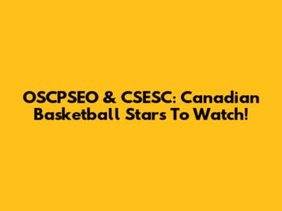 OSCPSEO & CSESC: Canadian Basketball Stars To Watch!