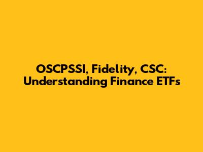 OSCPSSI, Fidelity, CSC: Understanding Finance ETFs