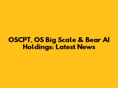 OSCPT, OS Big Scale & Bear AI Holdings: Latest News