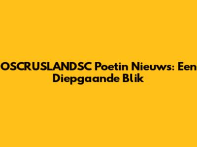 OSCRUSLANDSC Poetin Nieuws: Een Diepgaande Blik