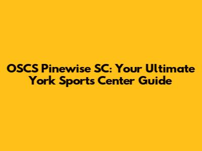 OSCS Pinewise SC: Your Ultimate York Sports Center Guide