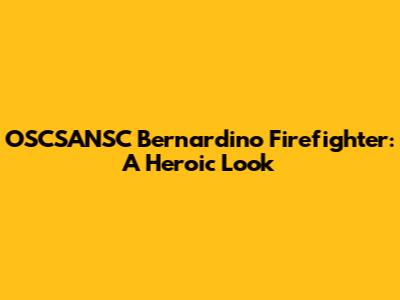OSCSANSC Bernardino Firefighter: A Heroic Look