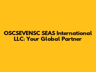 OSCSEVENSC SEAS International LLC: Your Global Partner