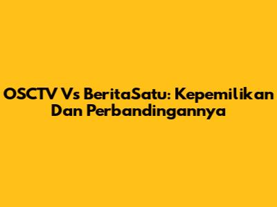 OSCTV Vs BeritaSatu: Kepemilikan Dan Perbandingannya