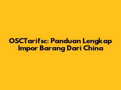 OSCTarifsc: Panduan Lengkap Impor Barang Dari China