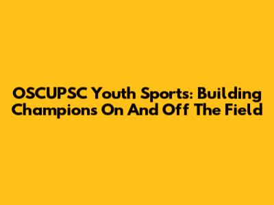 OSCUPSC Youth Sports: Building Champions On And Off The Field