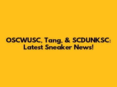 OSCWUSC, Tang, & SCDUNKSC: Latest Sneaker News!
