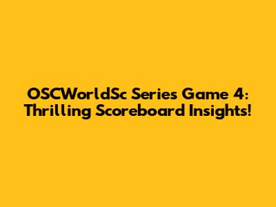OSCWorldSc Series Game 4: Thrilling Scoreboard Insights!