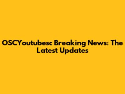 OSCYoutubesc Breaking News: The Latest Updates