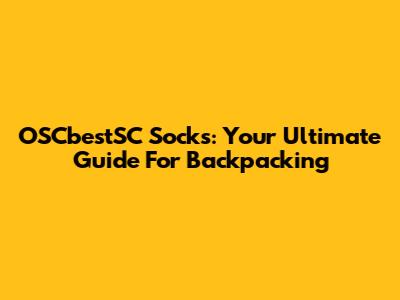 OSCbestSC Socks: Your Ultimate Guide For Backpacking