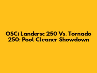 OSCi Landersc 250 Vs. Tornado 250: Pool Cleaner Showdown
