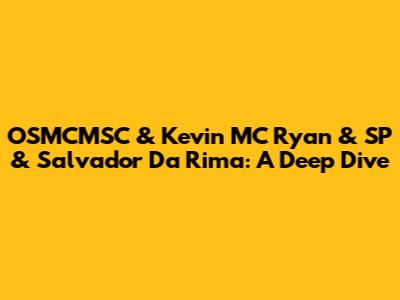 OSMCMSC & Kevin MC Ryan & SP & Salvador Da Rima: A Deep Dive