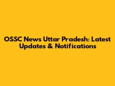 OSSC News Uttar Pradesh: Latest Updates & Notifications