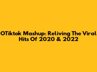 OTiktok Mashup: Reliving The Viral Hits Of 2020 & 2022