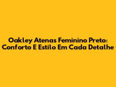 Oakley Atenas Feminino Preto: Conforto E Estilo Em Cada Detalhe