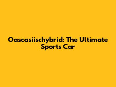 Oascasiischybrid: The Ultimate Sports Car