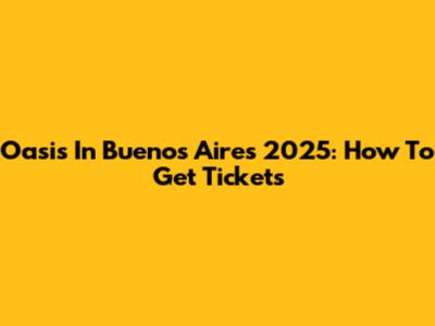 Oasis In Buenos Aires 2025: How To Get Tickets