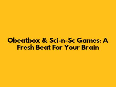 Obeatbox & Sci-n-Sc Games: A Fresh Beat For Your Brain