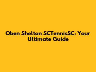 Oben Shelton SCTennisSC: Your Ultimate Guide