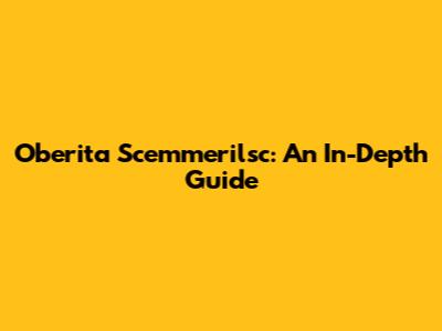 Oberita Scemmerilsc: An In-Depth Guide