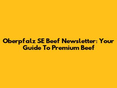 Oberpfalz SE Beef Newsletter: Your Guide To Premium Beef