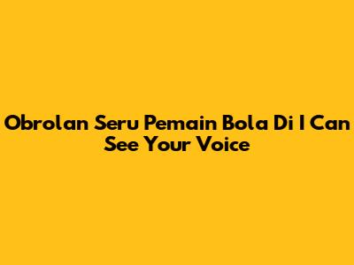 Obrolan Seru Pemain Bola Di I Can See Your Voice