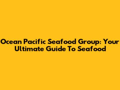Ocean Pacific Seafood Group: Your Ultimate Guide To Seafood
