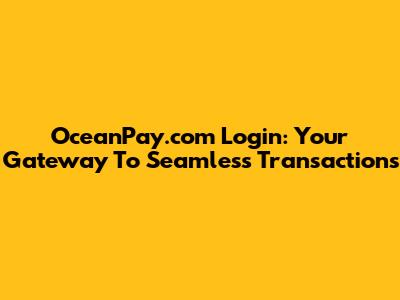 OceanPay.com Login: Your Gateway To Seamless Transactions