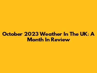 October 2023 Weather In The UK: A Month In Review