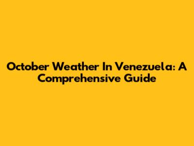 October Weather In Venezuela: A Comprehensive Guide
