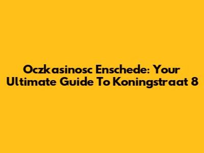 Oczkasinosc Enschede: Your Ultimate Guide To Koningstraat 8