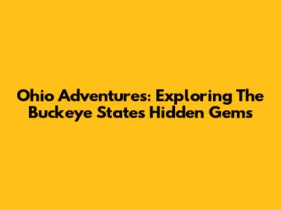 Ohio Adventures: Exploring The Buckeye State's Hidden Gems