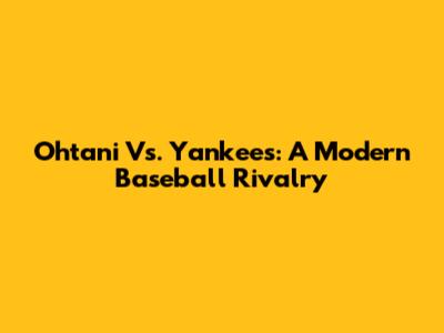 Ohtani Vs. Yankees: A Modern Baseball Rivalry