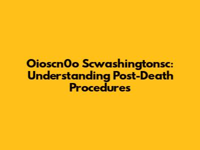 Oioscn0o Scwashingtonsc: Understanding Post-Death Procedures