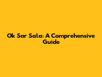 Ok Sar Sala: A Comprehensive Guide