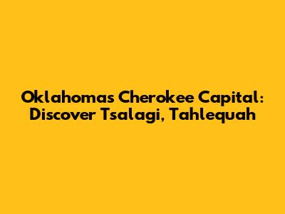 Oklahoma's Cherokee Capital: Discover Tsalagi", Tahlequah