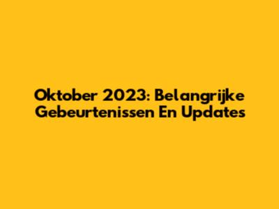 Oktober 2023: Belangrijke Gebeurtenissen En Updates