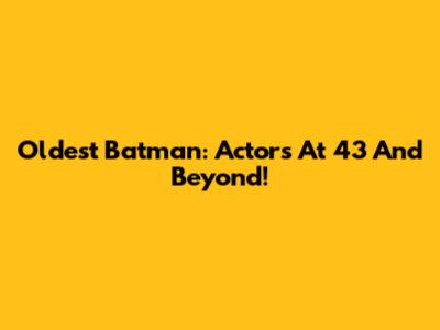 Oldest Batman: Actors At 43 And Beyond!
