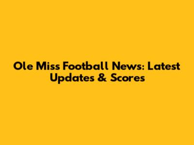 Ole Miss Football News: Latest Updates & Scores