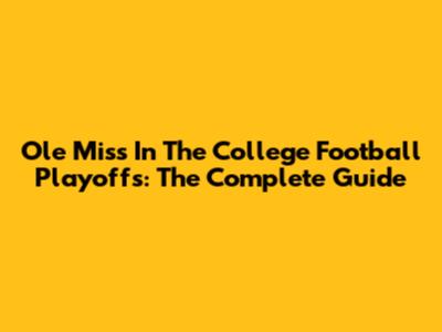 Ole Miss In The College Football Playoffs: The Complete Guide