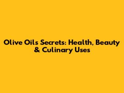 Olive Oil's Secrets: Health, Beauty & Culinary Uses