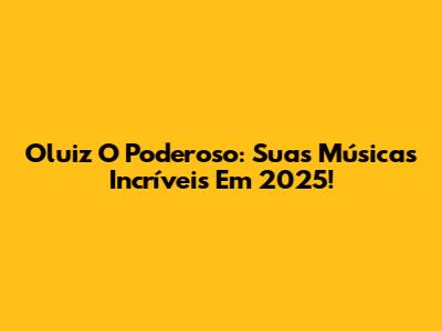 Oluiz O Poderoso: Suas Músicas Incríveis Em 2025!