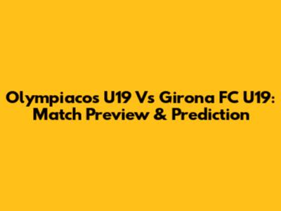 Olympiacos U19 Vs Girona FC U19: Match Preview & Prediction