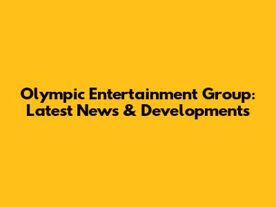 Olympic Entertainment Group: Latest News & Developments
