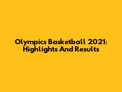 Olympics Basketball 2021: Highlights And Results
