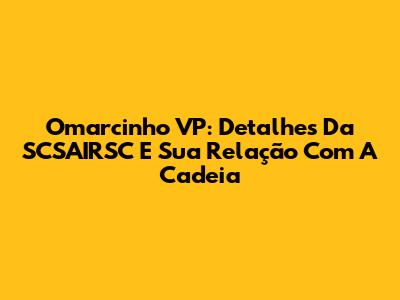 Omarcinho VP: Detalhes Da SCSAIRSC E Sua Relação Com A Cadeia