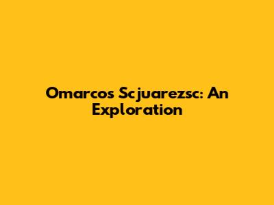 Omarcos Scjuarezsc: An Exploration